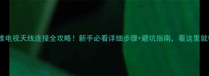 图片 📺创维电视天线连接全攻略！新手必看详细步骤+避坑指南，看这里就够啦~