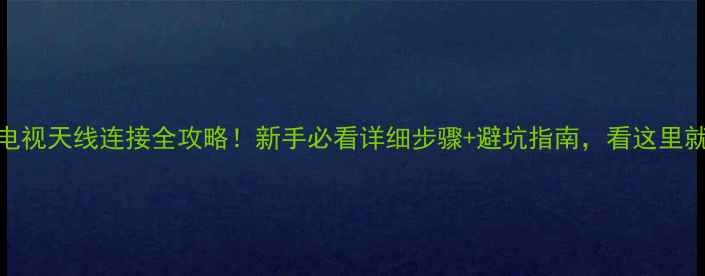 图片 📺创维电视天线连接全攻略！新手必看详细步骤+避坑指南，看这里就够啦~1