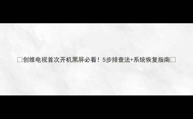 图片 📺创维电视首次开机黑屏必看！5步排查法+系统恢复指南🔧
