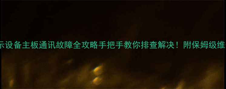 室内显示设备主板通讯故障全攻略手把手教你排查解决附保姆级维修教程