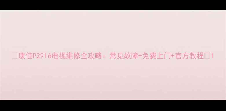 图片 📺康佳P2916电视维修全攻略：常见故障+免费上门+官方教程🔧1