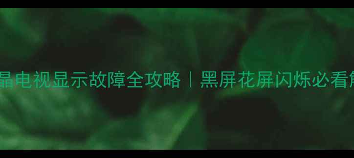 康佳液晶电视显示故障全攻略黑屏花屏闪烁必看解决方法