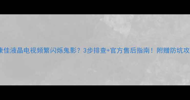 图片 📺康佳液晶电视频繁闪烁鬼影？3步排查+官方售后指南！附赠防坑攻略1