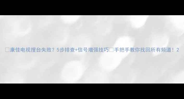 图片 📺康佳电视搜台失败？5步排查+信号增强技巧🔧手把手教你找回所有频道！2