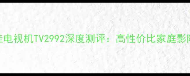 图片 📺康佳电视机TV2992深度测评：高性价比家庭影院神器