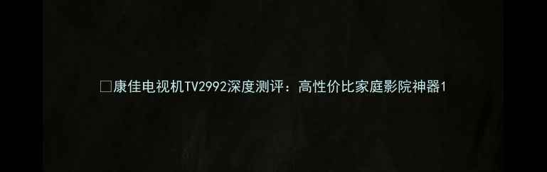 康佳电视机TV2992深度测评高性价比家庭影院神器
