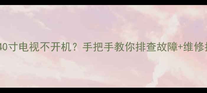 海信40寸电视不开机手把手教你排查故障维修指南