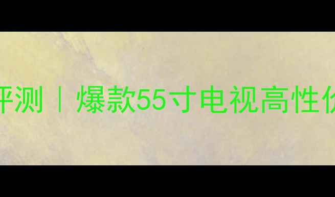 图片 📺海信55K7100VG深度评测｜爆款55寸电视高性价比之王！画质音效全2