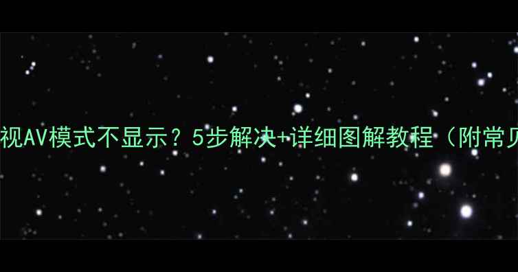 图片 📺海信电视AV模式不显示？5步解决+详细图解教程（附常见问题）1