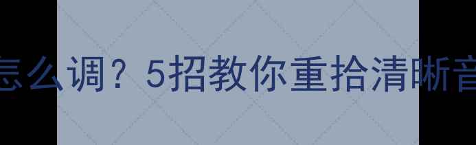 海信电视声音闷怎么调5招教你重拾清晰音效附实测对比