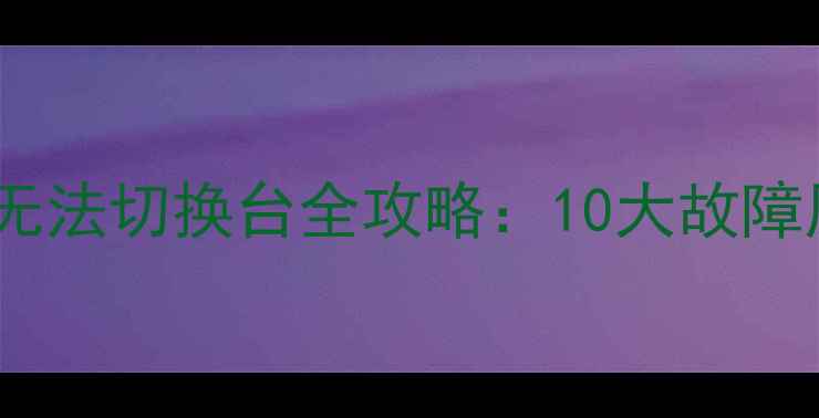 图片 📺海信电视换台卡顿无法切换台全攻略：10大故障原因+保姆级解决方法