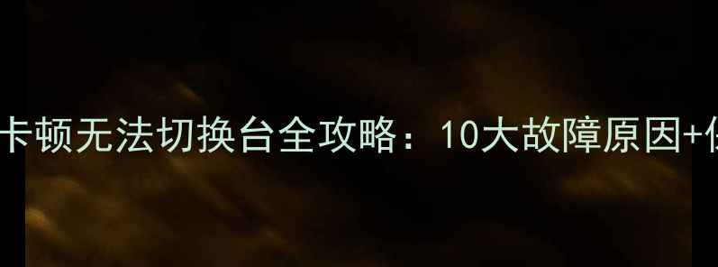 海信电视换台卡顿无法切换台全攻略10大故障原因保姆级解决方法