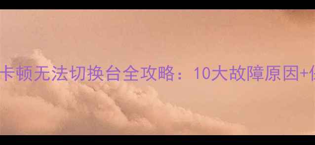 图片 📺海信电视换台卡顿无法切换台全攻略：10大故障原因+保姆级解决方法2