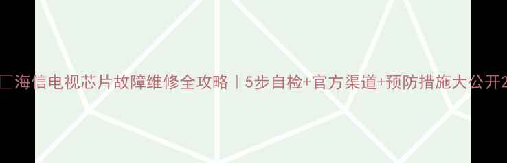 图片 📺海信电视芯片故障维修全攻略｜5步自检+官方渠道+预防措施大公开2