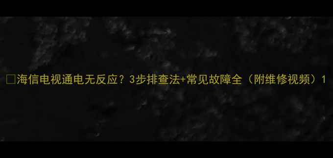 海信电视通电无反应3步排查法常见故障全附维修视频