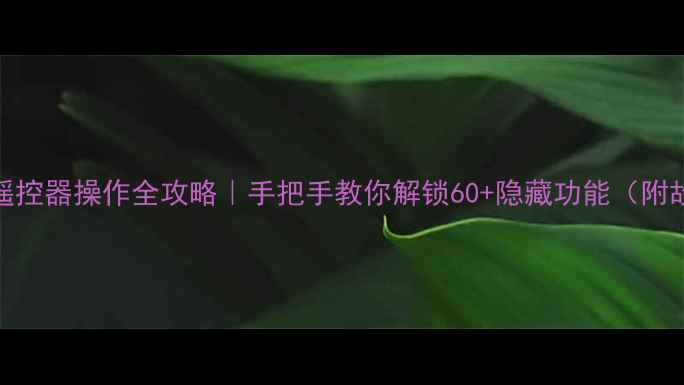 海信电视遥控器操作全攻略手把手教你解锁60隐藏功能附故障自检表