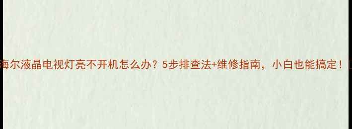 图片 📺海尔液晶电视灯亮不开机怎么办？5步排查法+维修指南，小白也能搞定！🔧1