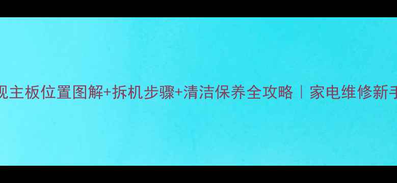 图片 📺电视主板位置图解+拆机步骤+清洁保养全攻略｜家电维修新手必看