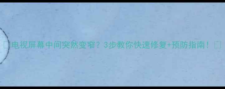 图片 📺电视屏幕中间突然变窄？3步教你快速修复+预防指南！🔧