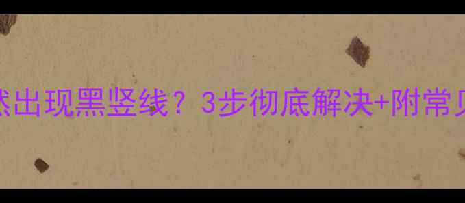 电视机屏幕突然出现黑竖线3步彻底解决附常见问题排查指南