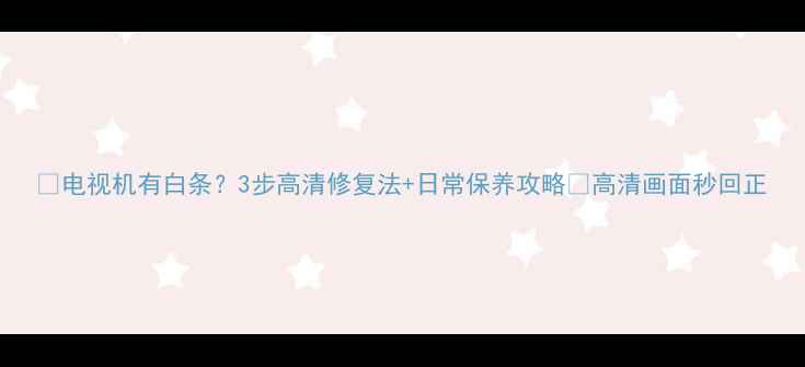电视机有白条3步高清修复法日常保养攻略高清画面秒回正