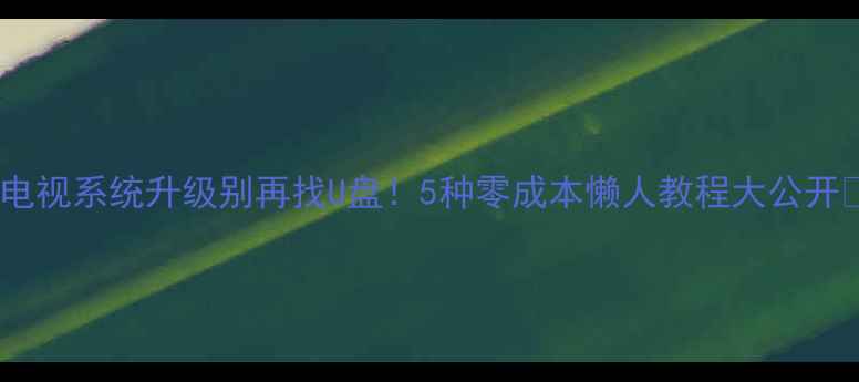 图片 📺电视系统升级别再找U盘！5种零成本懒人教程大公开🔧2