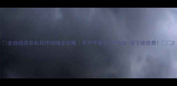 全自动洗衣机程序故障全攻略手把手教你3步排查省下维修费