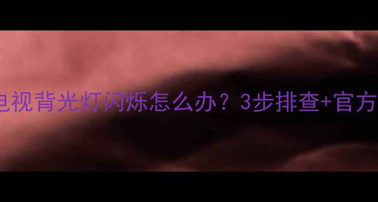 康佳液晶电视背光灯闪烁怎么办3步排查官方维修指南