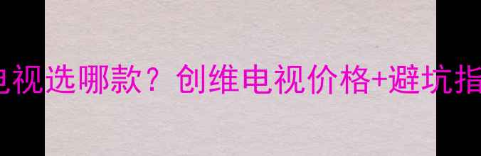 图片 🔥25寸小电视选哪款？创维电视价格+避坑指南来啦！2