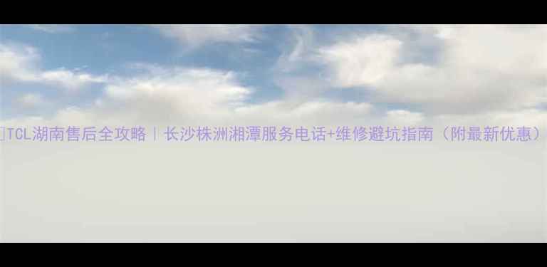 图片 🔥TCL湖南售后全攻略｜长沙株洲湘潭服务电话+维修避坑指南（附最新优惠）1