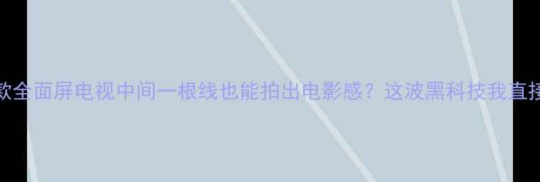 TCL爆款全面屏电视中间一根线也能拍出电影感这波黑科技我直接跪了