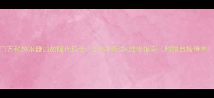 图片 🔥万和热水器E3故障代码全｜5步排查法+维修指南（附赠自检清单）