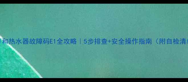 图片 🔥万和热水器故障码E1全攻略｜5步排查+安全操作指南（附自检清单）