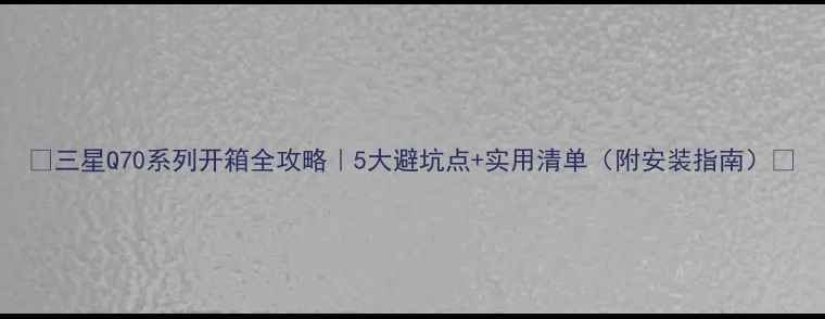 图片 🔥三星Q70系列开箱全攻略｜5大避坑点+实用清单（附安装指南）🔥