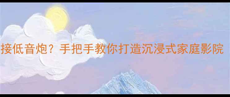 三洋电视如何连接低音炮手把手教你打造沉浸式家庭影院附保姆级教程