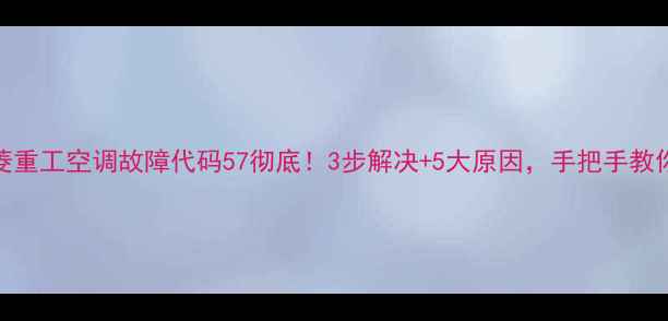 图片 🔥三菱重工空调故障代码57彻底！3步解决+5大原因，手把手教你避坑