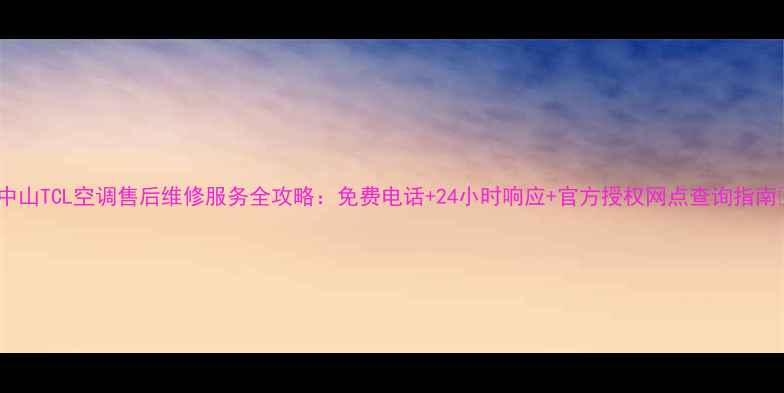 中山TCL空调售后维修服务全攻略免费电话24小时响应官方授权网点查询指南