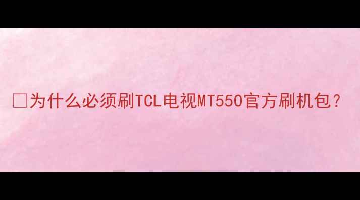 图片 🔥为什么必须刷TCL电视MT55O官方刷机包？
