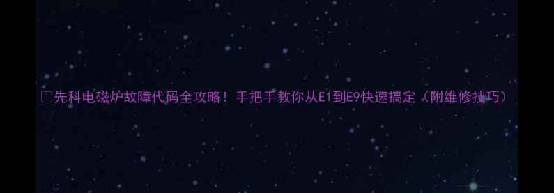 图片 🔥先科电磁炉故障代码全攻略！手把手教你从E1到E9快速搞定（附维修技巧）