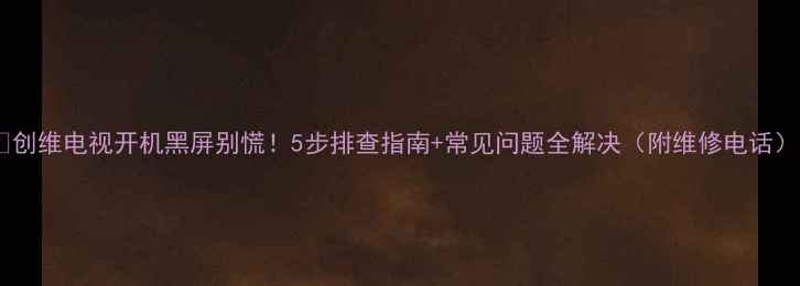图片 🔥创维电视开机黑屏别慌！5步排查指南+常见问题全解决（附维修电话）2
