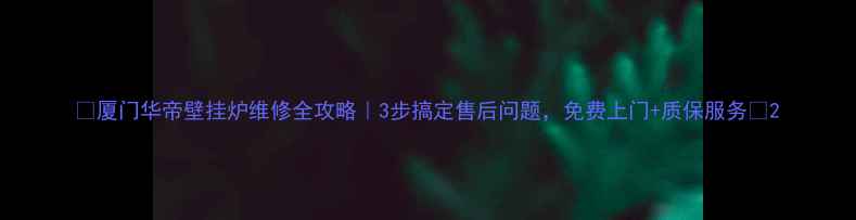 图片 🔥厦门华帝壁挂炉维修全攻略｜3步搞定售后问题，免费上门+质保服务🔥2