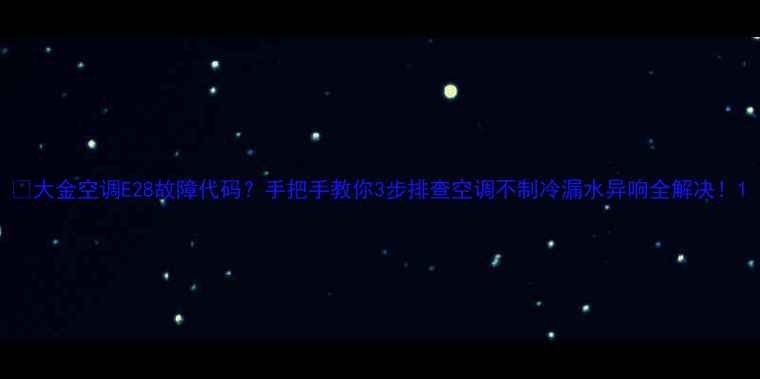 图片 🔥大金空调E28故障代码？手把手教你3步排查空调不制冷漏水异响全解决！1