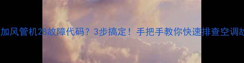 天加风管机28故障代码3步搞定手把手教你快速排查空调故障