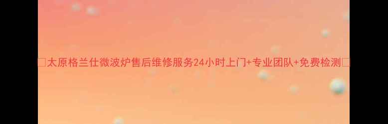 图片 🔥太原格兰仕微波炉售后维修服务24小时上门+专业团队+免费检测🔥