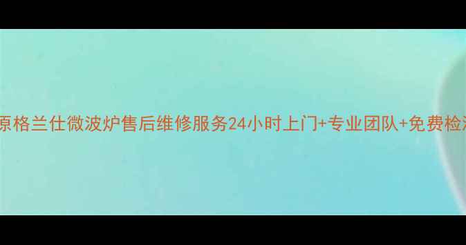 图片 🔥太原格兰仕微波炉售后维修服务24小时上门+专业团队+免费检测🔥1