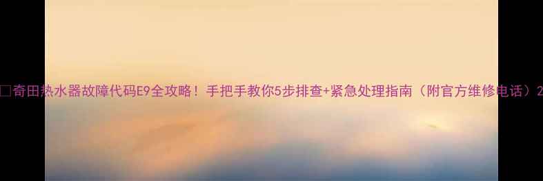 奇田热水器故障代码E9全攻略手把手教你5步排查紧急处理指南附官方维修电话