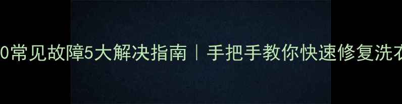 小天鹅E50常见故障5大解决指南手把手教你快速修复洗衣机问题