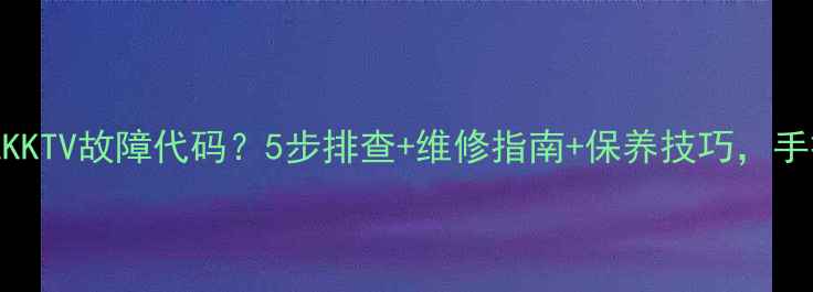 图片 🔥康佳55英寸电视KKTV故障代码？5步排查+维修指南+保养技巧，手把手教你搞定！🔥