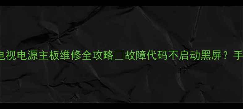 康佳LC32ES62液晶电视电源主板维修全攻略故障代码不启动黑屏手把手教你排查解决