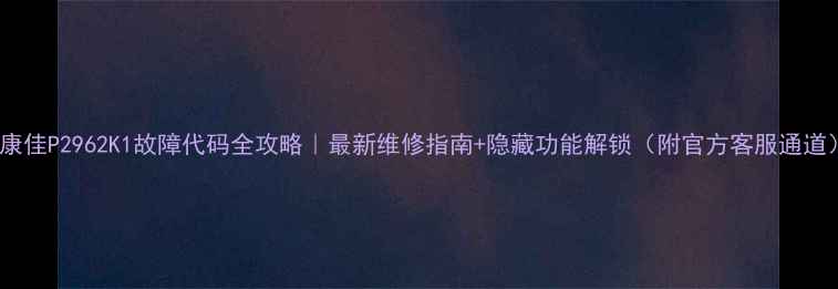 图片 🔥康佳P2962K1故障代码全攻略｜最新维修指南+隐藏功能解锁（附官方客服通道）1